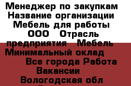 Менеджер по закупкам › Название организации ­ Мебель для работы, ООО › Отрасль предприятия ­ Мебель › Минимальный оклад ­ 15 000 - Все города Работа » Вакансии   . Вологодская обл.,Вологда г.